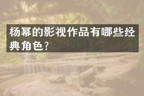杨幂的影视作品有哪些经典角色？