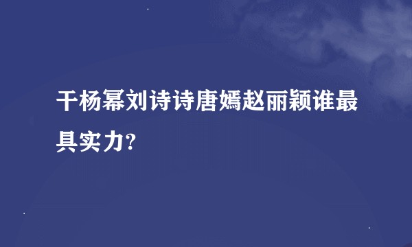 干杨幂刘诗诗唐嫣赵丽颖谁最具实力?
