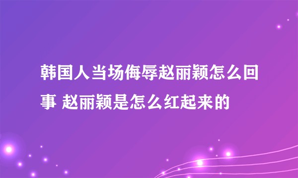 韩国人当场侮辱赵丽颖怎么回事 赵丽颖是怎么红起来的