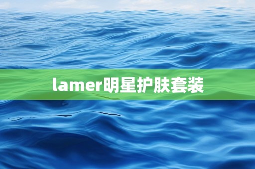lamer明星护肤套装