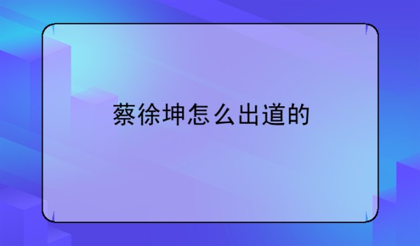 蔡徐坤怎么出道的
