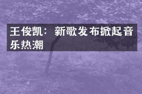 王俊凯：新歌发布掀起音乐热潮