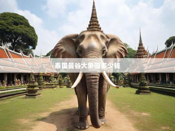 曼谷大象园深度游攻略，费用明细与精彩玩法全解析