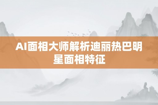 AI面相大师解析迪丽热巴明星面相特征