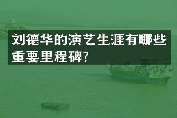 刘德华的演艺生涯有哪些重要里程碑？