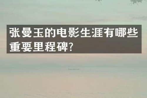 张曼玉的电影生涯有哪些重要里程碑？
