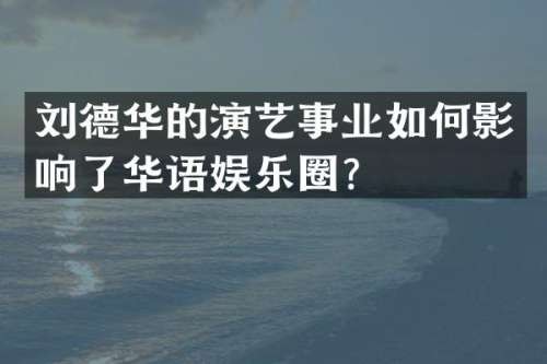 刘德华的演艺事业如何影响了华语娱乐圈？