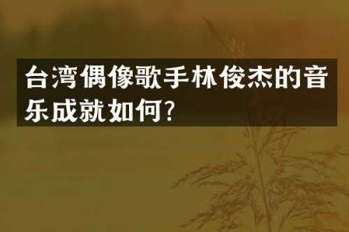 台湾偶像歌手林俊杰的音乐成就如何？