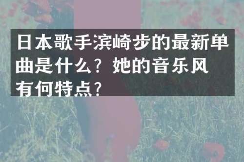 日本歌手滨崎步的最新单曲是什么？她的音乐风格有何特点？