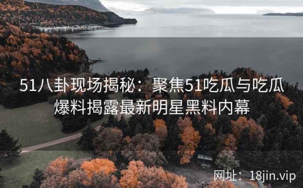 51八卦现场揭秘：聚焦51吃瓜与吃瓜爆料揭露最新明星黑料内幕