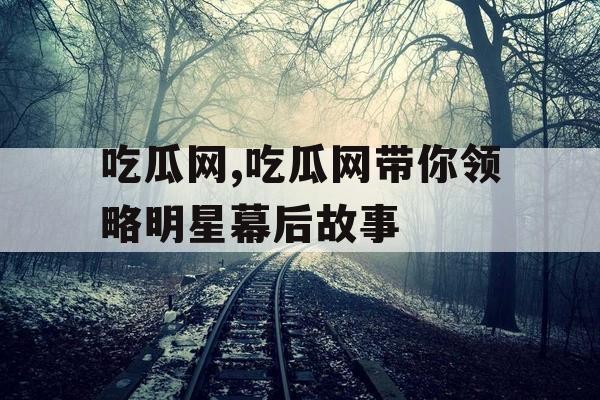 吃瓜网,吃瓜网带你领略明星幕后故事