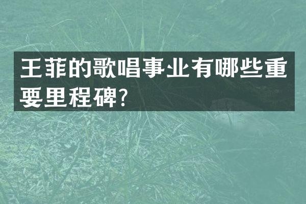 王菲的歌唱事业有哪些重要里程碑？