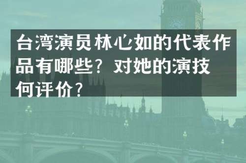 台湾演员林心如的代表作品有哪些？对她的演技有何评价？
