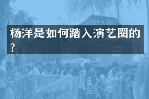 杨洋是如何踏入演艺圈的？