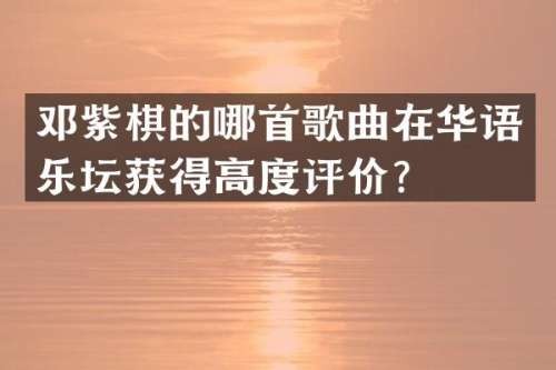 邓紫棋的哪首歌曲在华语乐坛获得高度评价？