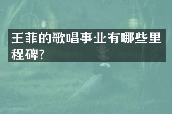 王菲的歌唱事业有哪些里程碑？