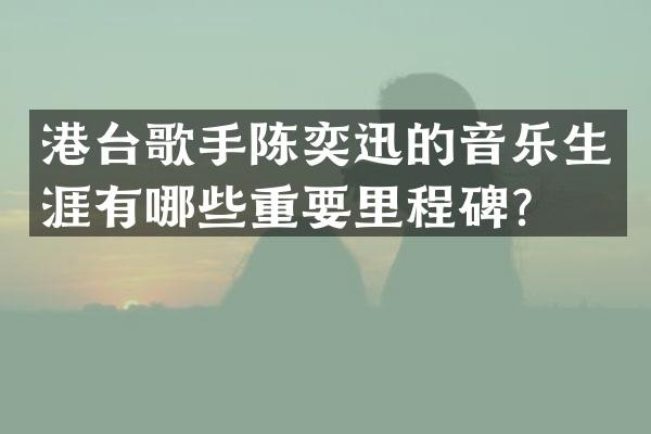 港台歌手陈奕迅的音乐生涯有哪些重要里程碑？