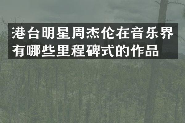 港台明星周杰伦在音乐界有哪些里程碑式的作品？