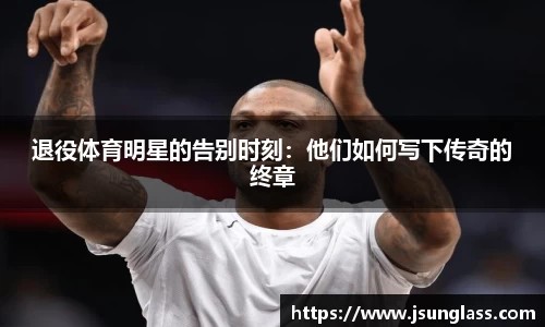 退役体育明星的告别时刻：他们如何写下传奇的终章