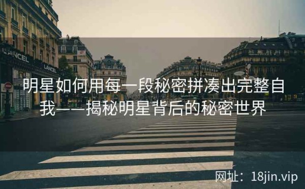 明星如何用每一段秘密拼凑出完整自我——揭秘明星背后的秘密世界