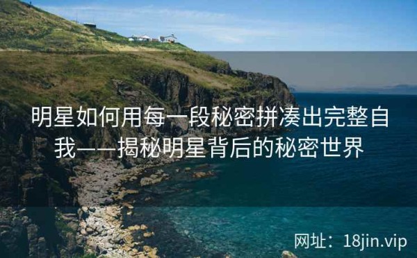 明星如何用每一段秘密拼凑出完整自我——揭秘明星背后的秘密世界