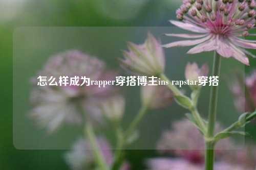 怎么样成为rapper穿搭博主ins rapstar穿搭