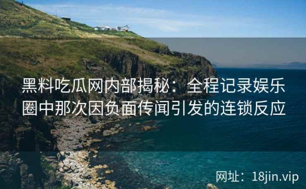 黑料吃瓜网内部揭秘：全程记录娱乐圈中那次因负面传闻引发的连锁反应