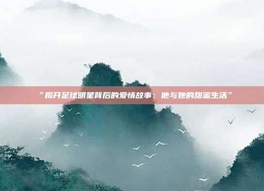 “揭开足球明星背后的爱情故事:他与她的甜蜜生活”