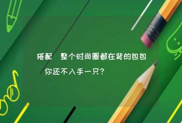 搭配｜整个时尚圈都在背的包包 你还不入手一只？