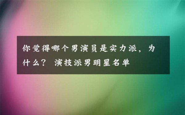 你觉得哪个男演员是实力派，为什么？ 演技派男明星名单文章配图