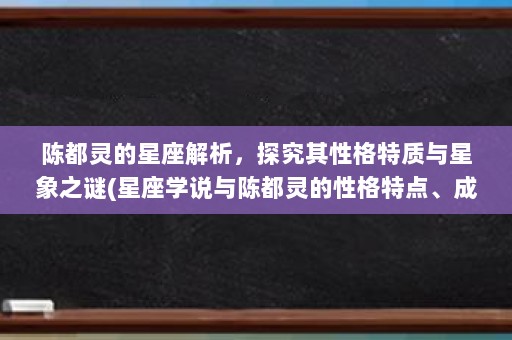 陈都灵的星座解析，探究其性格特质与星象之谜(星座学说与陈都灵的性格特点、成长经历)