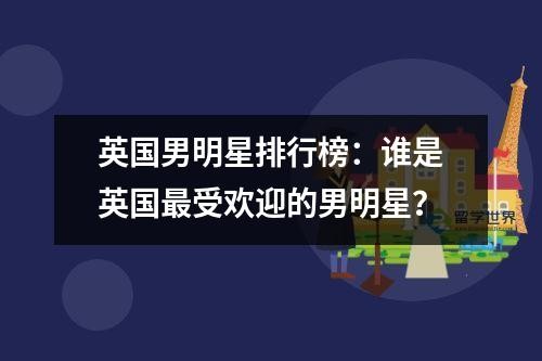 英国男明星排行榜：谁是英国最受欢迎的男明星？