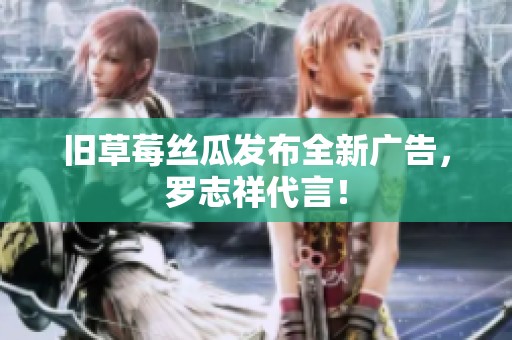 旧草莓丝瓜发布全新广告，罗志祥代言！