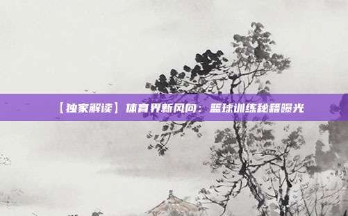【独家解读】体育界新风向:篮球训练秘籍曝光