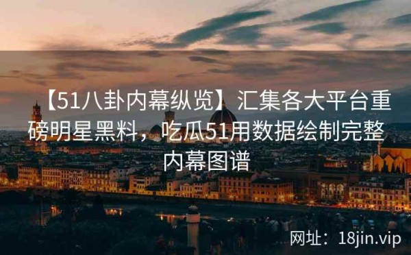 【51八卦内幕纵览】汇集各大平台重磅明星黑料，吃瓜51用数据绘制完整内幕图谱