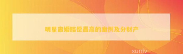 明星离婚赔偿最高的案例及分财产