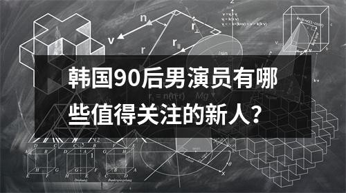 韩国90后男演员有哪些值得关注的新人？
