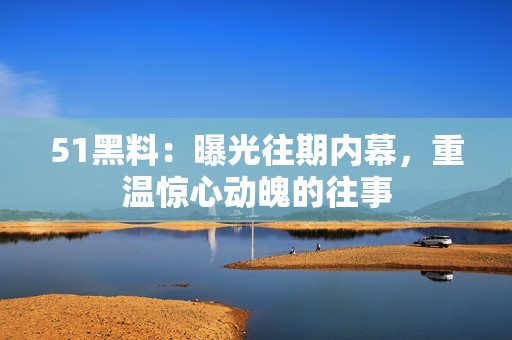 51黑料：曝光往期内幕，重温惊心动魄的往事