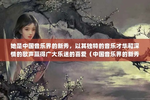 她是中国音乐界的新秀，以其独特的音乐才华和深情的歌声赢得广大乐迷的喜爱（中国音乐界的新秀——薛婧）