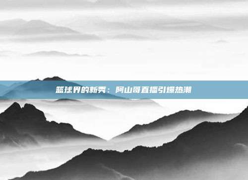 篮球界的新秀:阿山哥直播引爆热潮