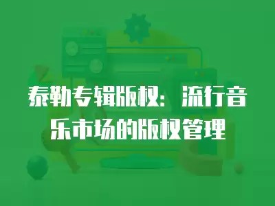 泰勒专辑版权：流行音乐市场的版权管理