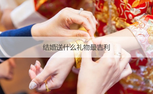 结婚送什么礼物最吉利 结婚送什么东西