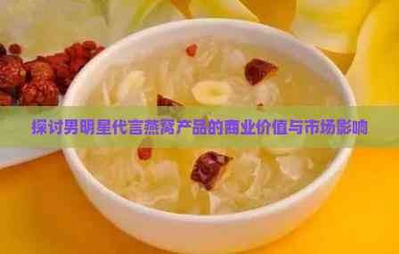 探讨男明星代言燕窝产品的商业价值与市场影响