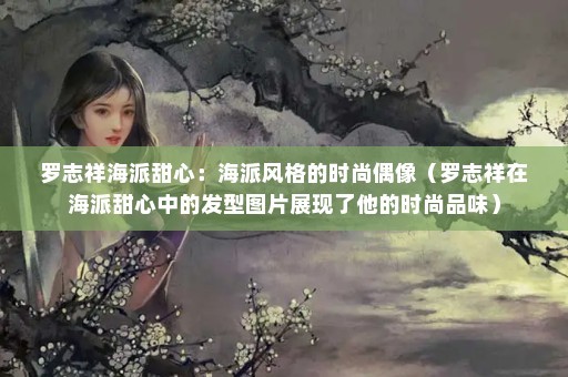 罗志祥海派甜心：海派风格的时尚偶像（罗志祥在海派甜心中的发型图片展现了他的时尚品味）