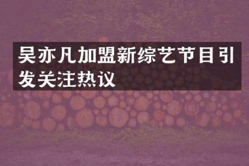 吴亦凡加盟新综艺节目引发关注热议