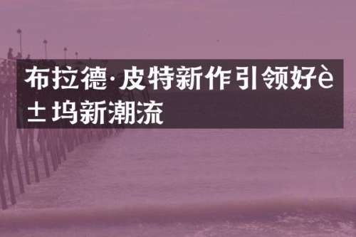 布拉德·皮特新作引领好莱坞新潮流