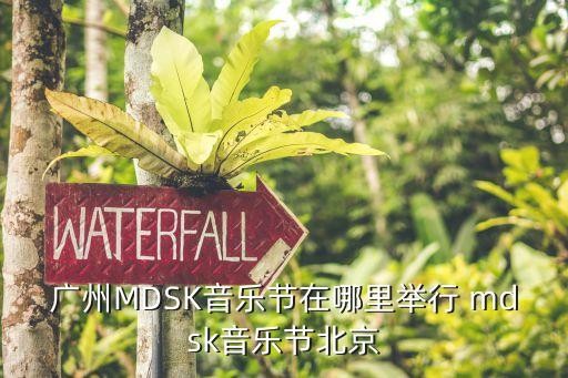 广州MDSK音乐节在哪里举行 mdsk音乐节北京