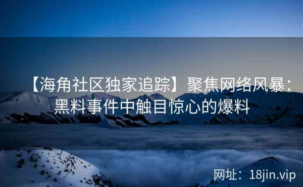 【海角社区独家追踪】聚焦网络风暴：黑料事件中触目惊心的爆料