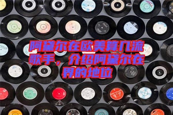 阿黛尔在欧美算几流歌手，介绍阿黛尔在界的地位
