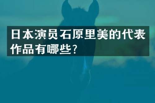 日本演员石原里美的代表作品有哪些？